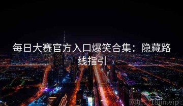 每日大赛官方入口爆笑合集：隐藏路线指引