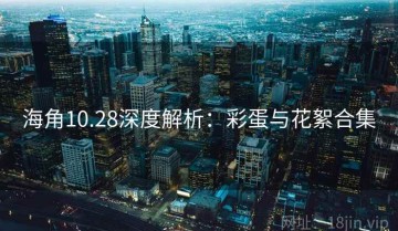 海角10.28深度解析：彩蛋与花絮合集