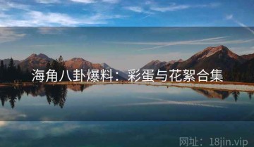 海角八卦爆料：彩蛋与花絮合集