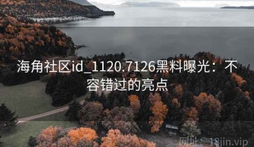 海角社区id_1120.7126黑料曝光：不容错过的亮点