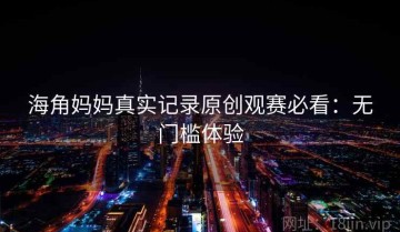 海角妈妈真实记录原创观赛必看：无门槛体验