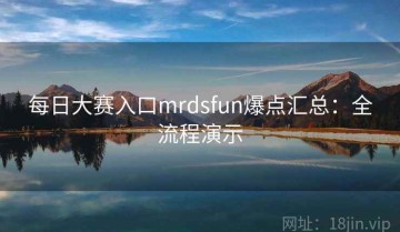 每日大赛入口mrdsfun爆点汇总：全流程演示