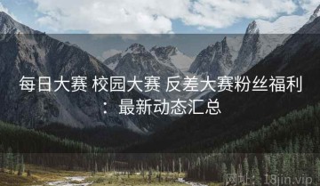 每日大赛 校园大赛 反差大赛粉丝福利：最新动态汇总