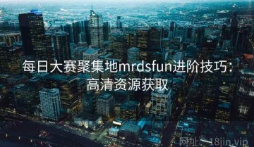 每日大赛聚集地mrdsfun进阶技巧：高清资源获取