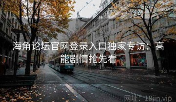 海角论坛官网登录入口独家专访：高能剧情抢先看