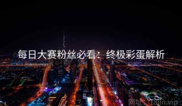 每日大赛粉丝必看：终极彩蛋解析