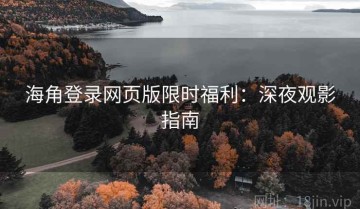 海角登录网页版限时福利：深夜观影指南