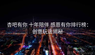 杏吧有你 十年陪伴 感恩有你排行榜：创意玩法揭秘