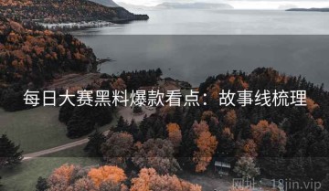每日大赛黑料爆款看点：故事线梳理