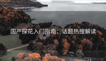 国产探花入门指南：话题热搜解读
