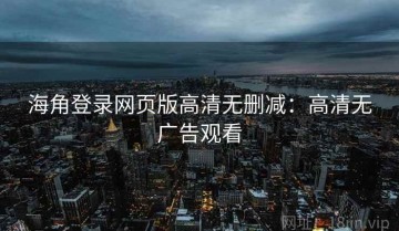 海角登录网页版高清无删减：高清无广告观看