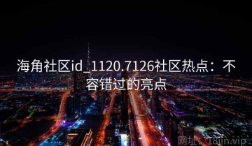 海角社区id_1120.7126社区热点：不容错过的亮点