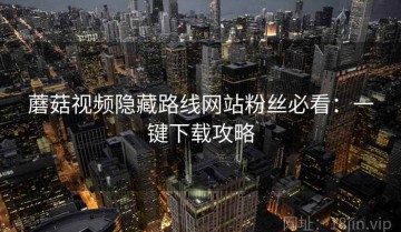 蘑菇视频隐藏路线网站粉丝必看：一键下载攻略