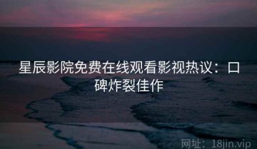 星辰影院免费在线观看影视热议：口碑炸裂佳作