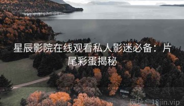 星辰影院在线观看私人影迷必备：片尾彩蛋揭秘