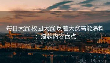 每日大赛 校园大赛 反差大赛高能爆料：爆款内容盘点