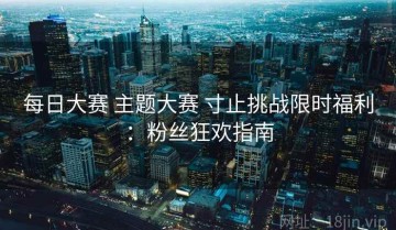 每日大赛 主题大赛 寸止挑战限时福利：粉丝狂欢指南