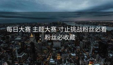 每日大赛 主题大赛 寸止挑战粉丝必看：粉丝必收藏