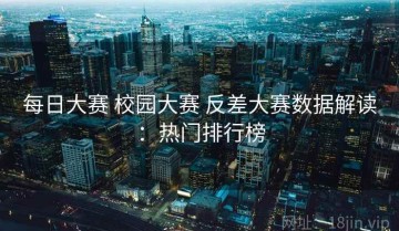 每日大赛 校园大赛 反差大赛数据解读：热门排行榜