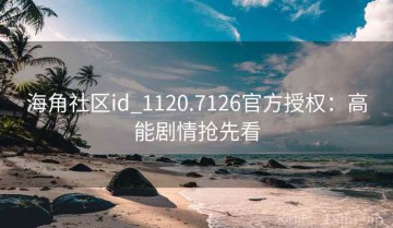 海角社区id_1120.7126官方授权：高能剧情抢先看