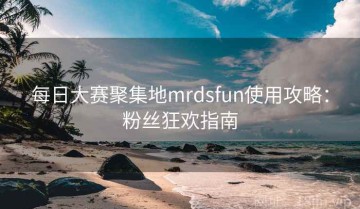 每日大赛聚集地mrdsfun使用攻略：粉丝狂欢指南