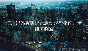 海角妈妈真实记录原创观影指南：全程无删减