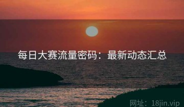 每日大赛流量密码：最新动态汇总