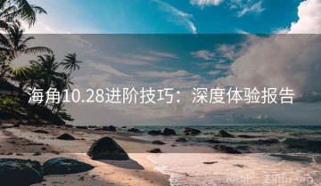 海角10.28进阶技巧：深度体验报告