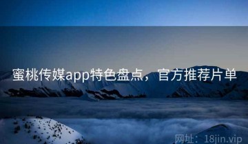 蜜桃传媒app特色盘点，官方推荐片单