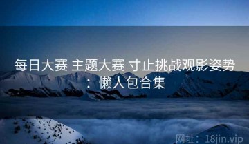 每日大赛 主题大赛 寸止挑战观影姿势：懒人包合集
