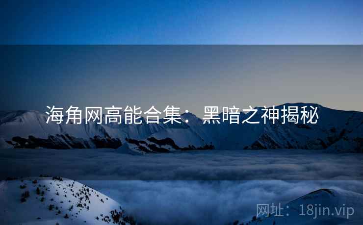 海角网高能合集：黑暗之神揭秘