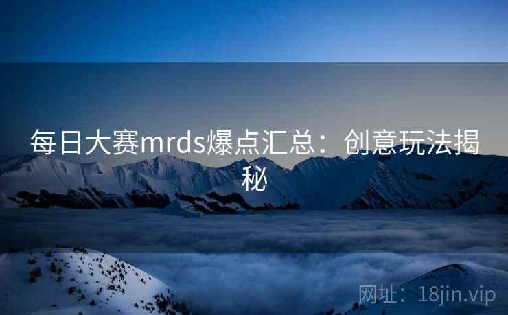 每日大赛mrds爆点汇总：创意玩法揭秘