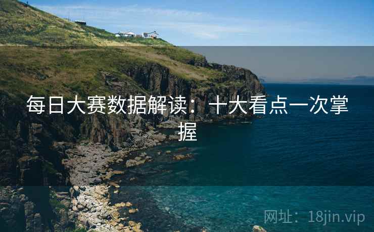 每日大赛数据解读：十大看点一次掌握