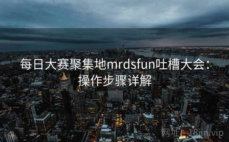 每日大赛聚集地mrdsfun吐槽大会：操作步骤详解