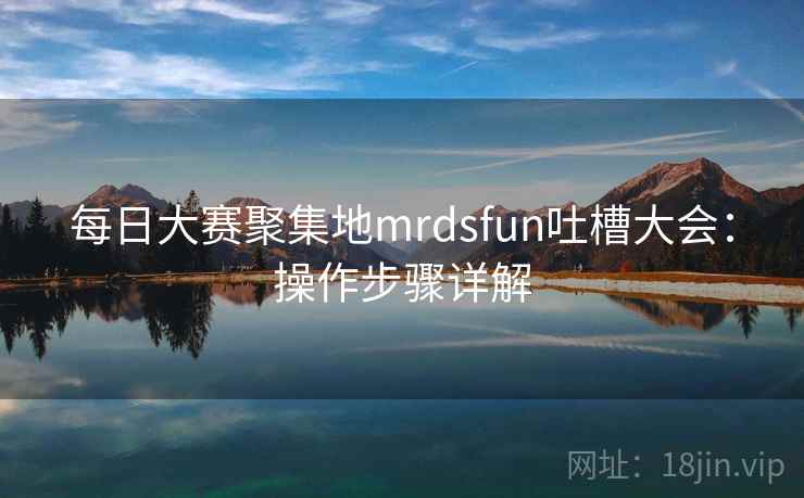每日大赛聚集地mrdsfun吐槽大会：操作步骤详解