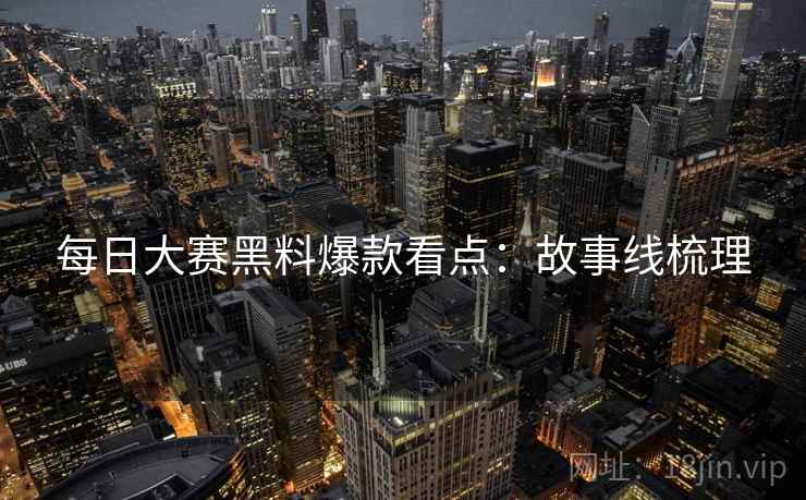 每日大赛黑料爆款看点：故事线梳理