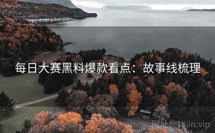 每日大赛黑料爆款看点：故事线梳理