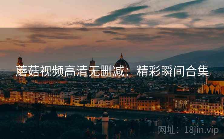 蘑菇视频高清无删减：精彩瞬间合集