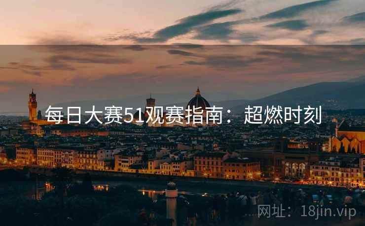 每日大赛51观赛指南：超燃时刻