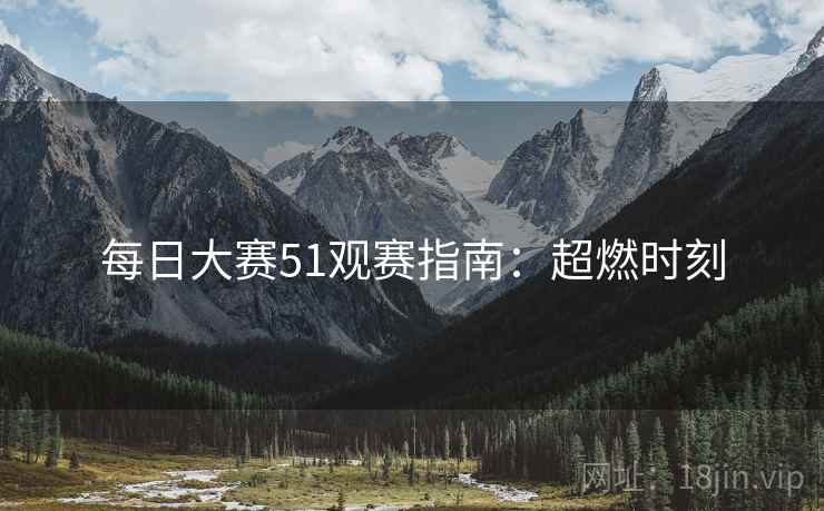 每日大赛51观赛指南：超燃时刻