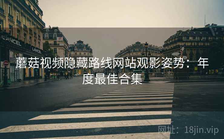蘑菇视频隐藏路线网站观影姿势：年度最佳合集