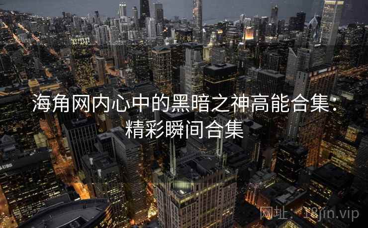 海角网内心中的黑暗之神高能合集：精彩瞬间合集