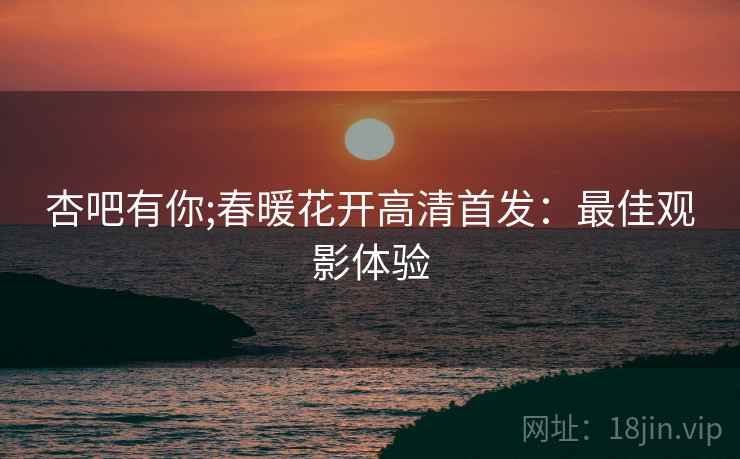 杏吧有你;春暖花开高清首发：最佳观影体验