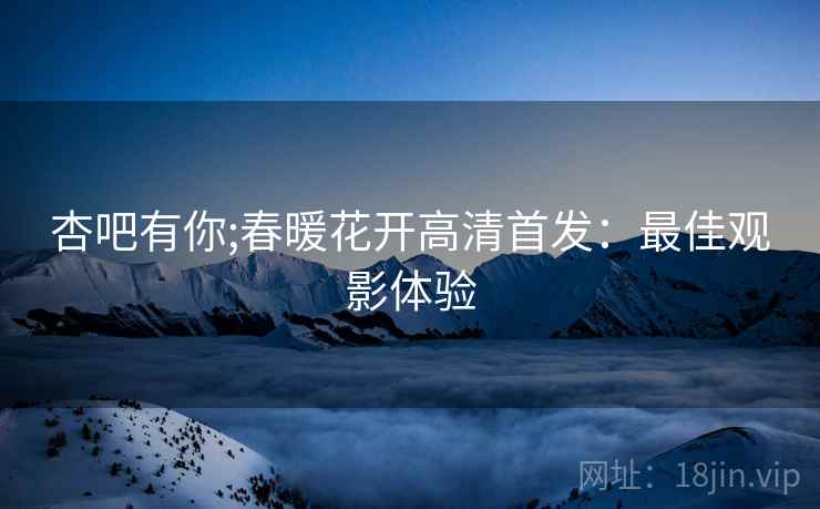 杏吧有你;春暖花开高清首发：最佳观影体验