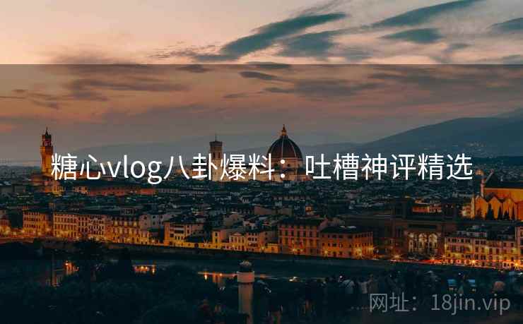 糖心vlog八卦爆料：吐槽神评精选