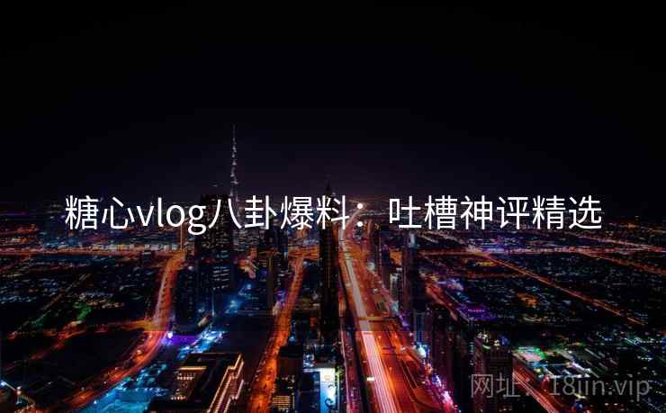 糖心vlog八卦爆料：吐槽神评精选
