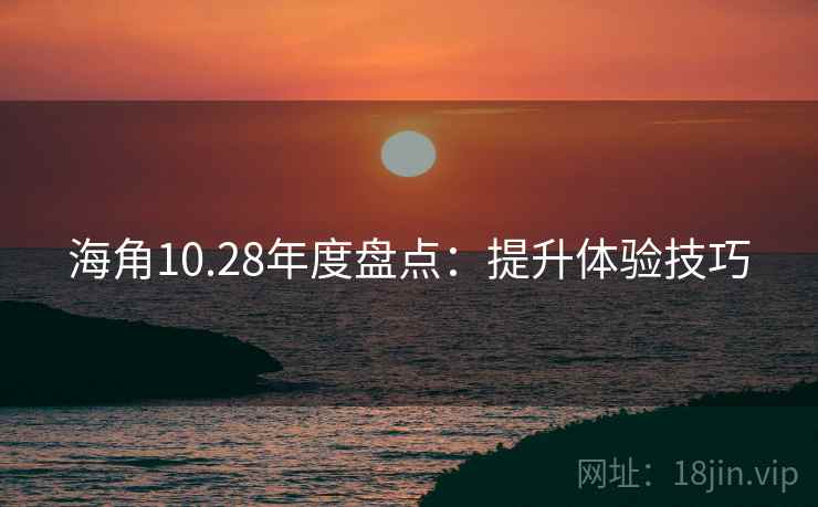 海角10.28年度盘点：提升体验技巧
