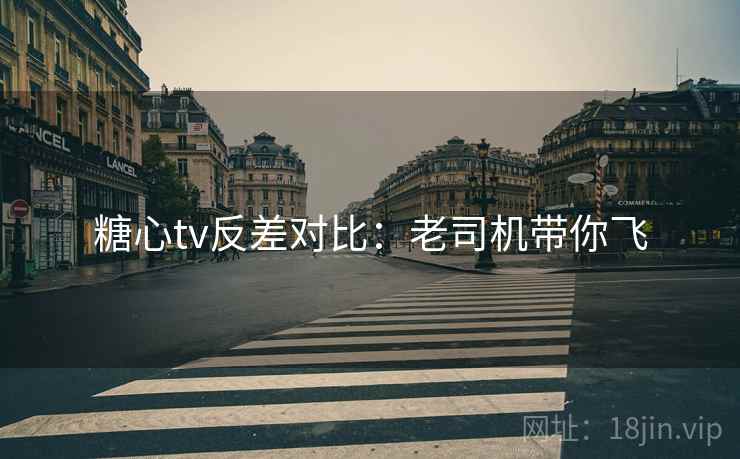 糖心tv反差对比：老司机带你飞