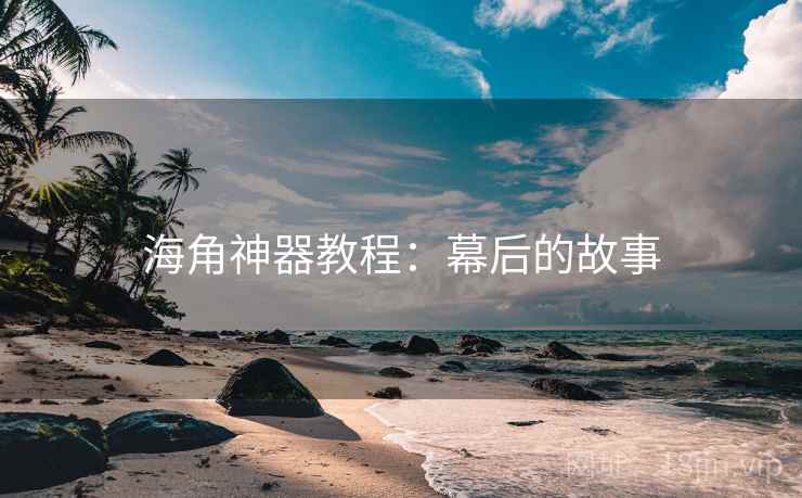 海角神器教程：幕后的故事