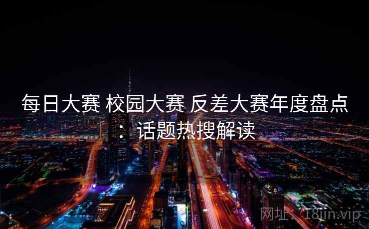 每日大赛 校园大赛 反差大赛年度盘点：话题热搜解读